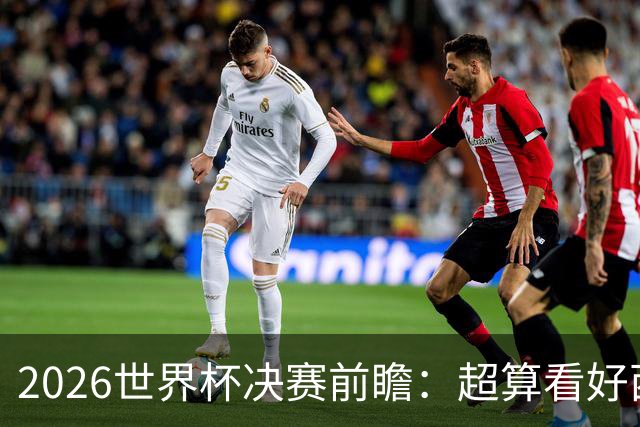 2026世界杯决赛前瞻：超算看好西班牙夺冠，梅西卫冕之路遭遇世代对决